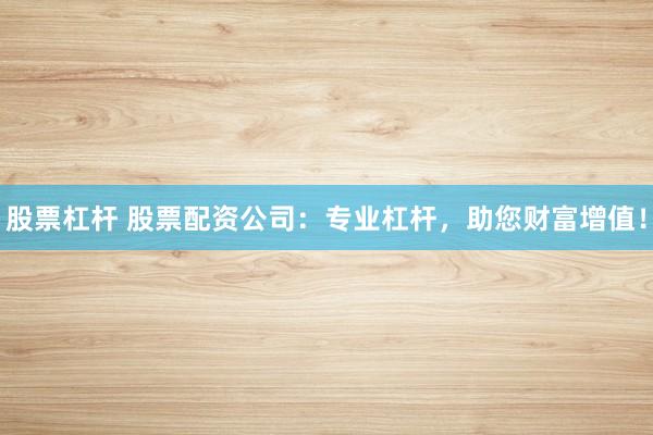 股票杠杆 股票配资公司：专业杠杆，助您财富增值！