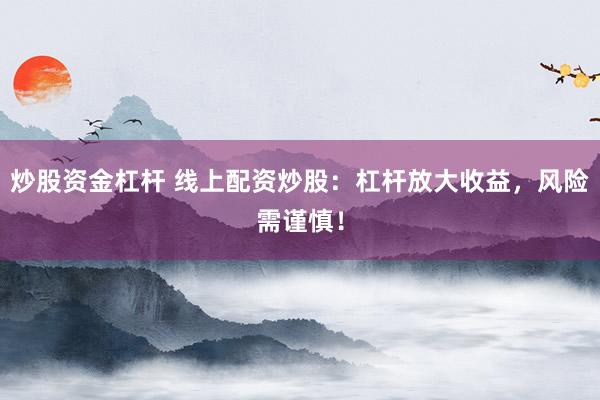 炒股资金杠杆 线上配资炒股：杠杆放大收益，风险需谨慎！