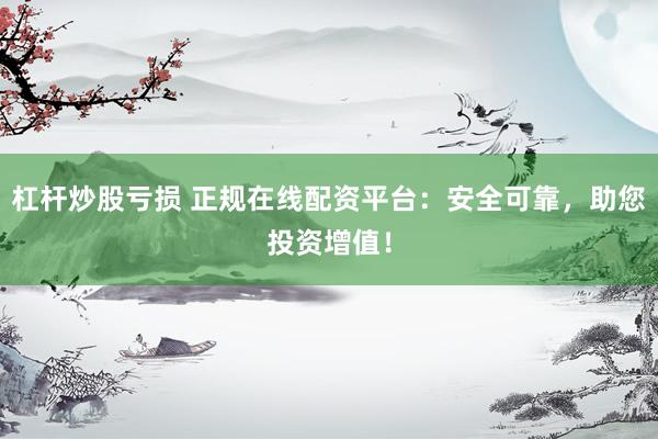 杠杆炒股亏损 正规在线配资平台：安全可靠，助您投资增值！