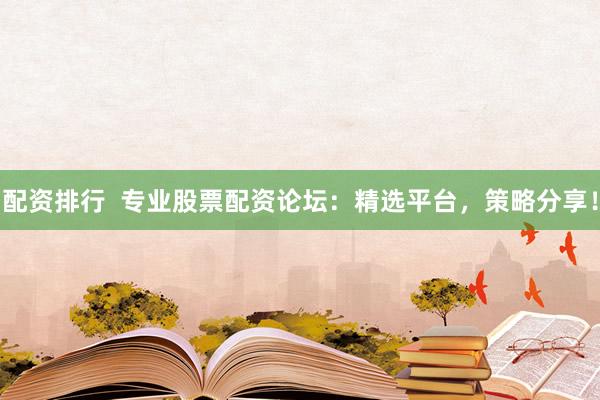 配资排行  专业股票配资论坛：精选平台，策略分享！