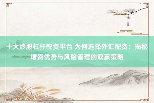 十大炒股杠杆配资平台 为何选择外汇配资：揭秘增资优势与风险管理的双赢策略