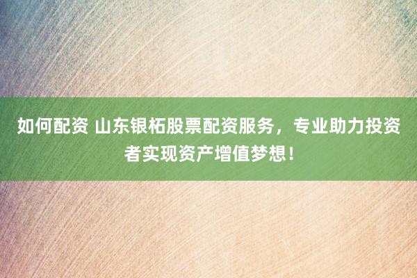 如何配资 山东银柘股票配资服务，专业助力投资者实现资产增值梦想！