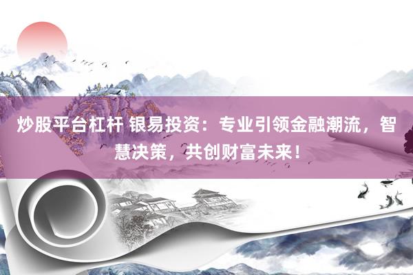 炒股平台杠杆 银易投资：专业引领金融潮流，智慧决策，共创财富未来！