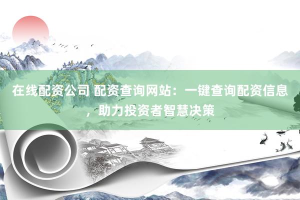 在线配资公司 配资查询网站：一键查询配资信息，助力投资者智慧决策