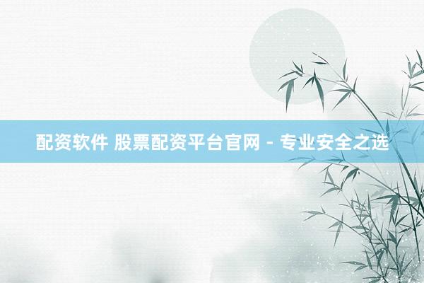 配资软件 股票配资平台官网 - 专业安全之选