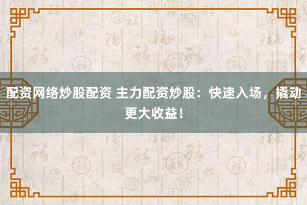 配资网络炒股配资 主力配资炒股：快速入场，撬动更大收益！