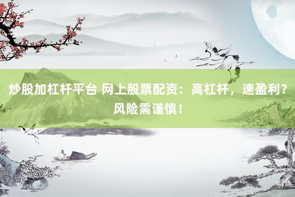 炒股加杠杆平台 网上股票配资：高杠杆，速盈利？风险需谨慎！