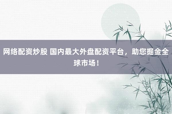 网络配资炒股 国内最大外盘配资平台，助您掘金全球市场！