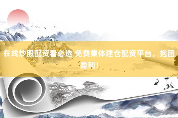 在线炒股配资看必选 免费集体建仓配资平台，抱团盈利！