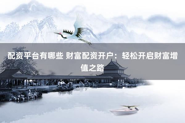 配资平台有哪些 财富配资开户：轻松开启财富增值之路