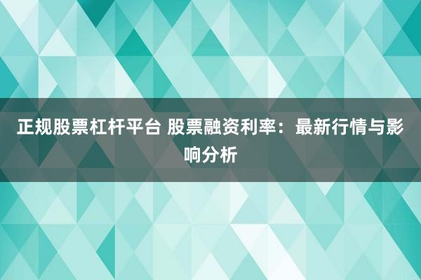 正规股票杠杆平台 股票融资利率：最新行情与影响分析