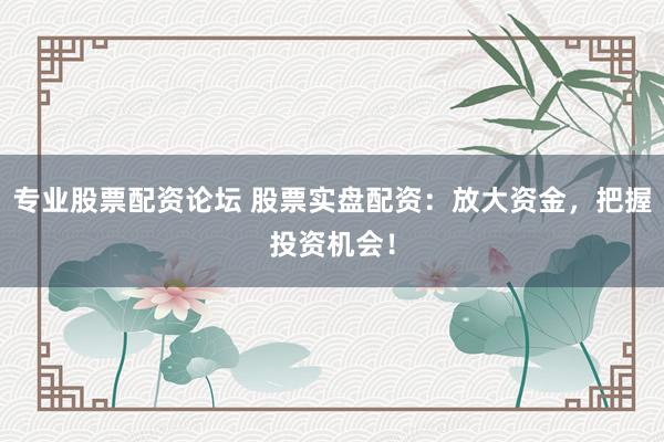 专业股票配资论坛 股票实盘配资：放大资金，把握投资机会！