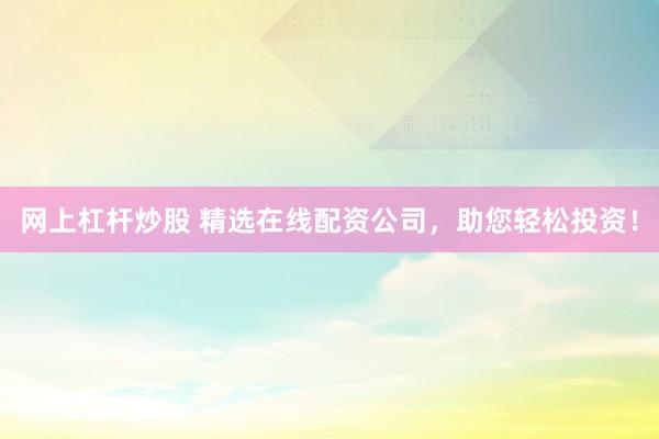 网上杠杆炒股 精选在线配资公司，助您轻松投资！