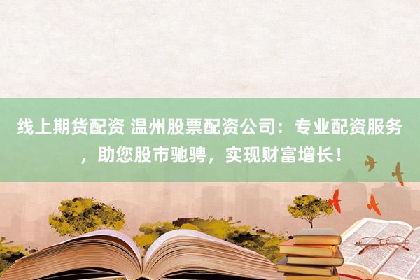 线上期货配资 温州股票配资公司：专业配资服务，助您股市驰骋，实现财富增长！