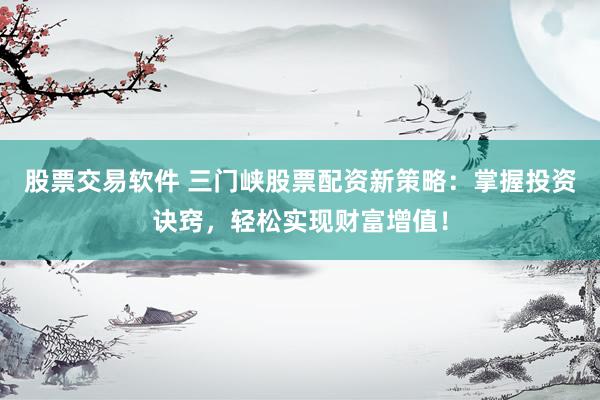 股票交易软件 三门峡股票配资新策略：掌握投资诀窍，轻松实现财富增值！