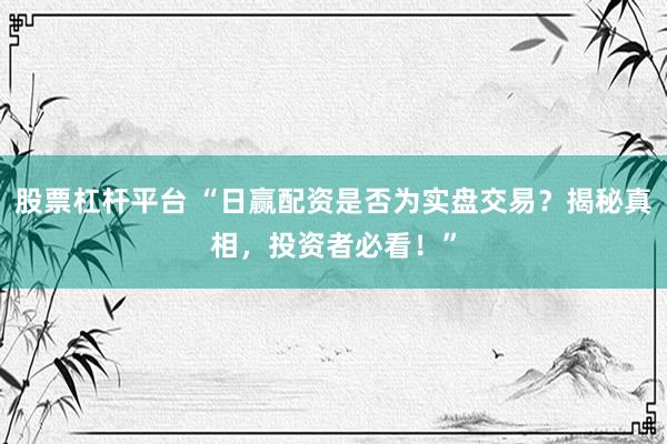 股票杠杆平台 “日赢配资是否为实盘交易？揭秘真相，投资者必看！”