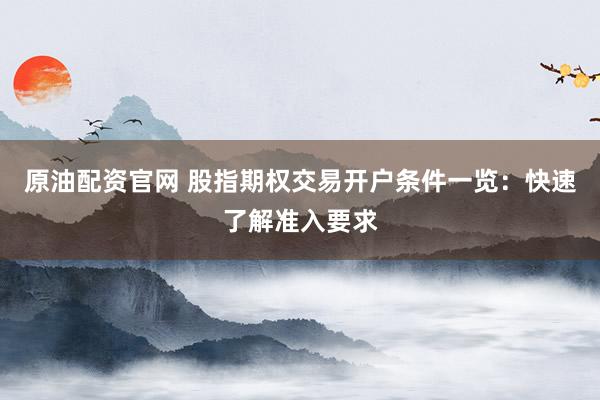 原油配资官网 股指期权交易开户条件一览：快速了解准入要求