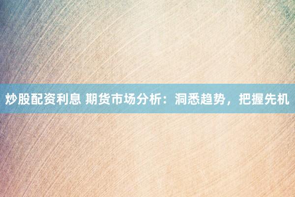 炒股配资利息 期货市场分析：洞悉趋势，把握先机