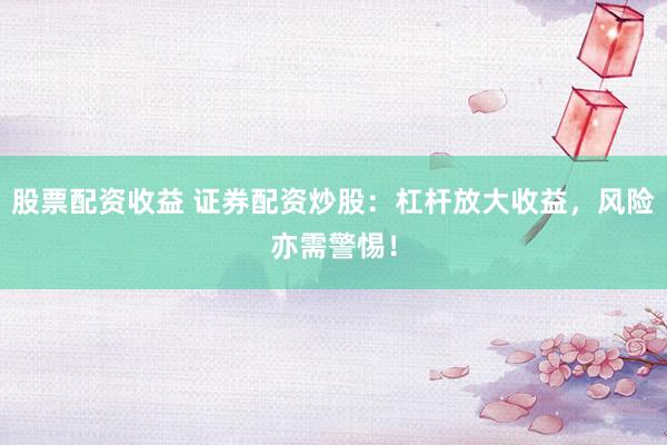 股票配资收益 证券配资炒股：杠杆放大收益，风险亦需警惕！