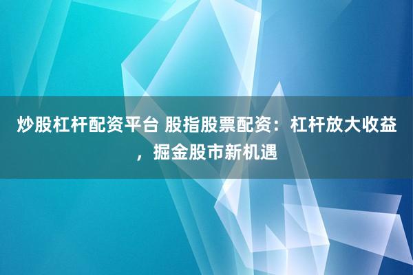 炒股杠杆配资平台 股指股票配资：杠杆放大收益，掘金股市新机遇