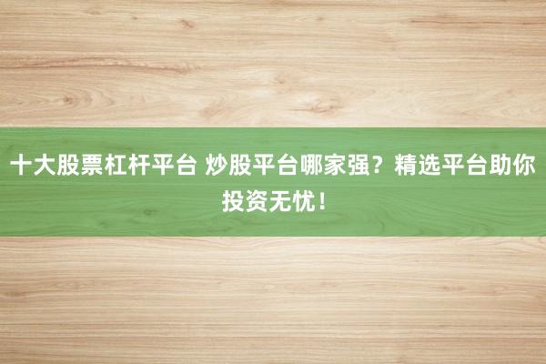 十大股票杠杆平台 炒股平台哪家强？精选平台助你投资无忧！