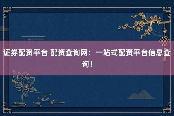 证券配资平台 配资查询网：一站式配资平台信息查询！