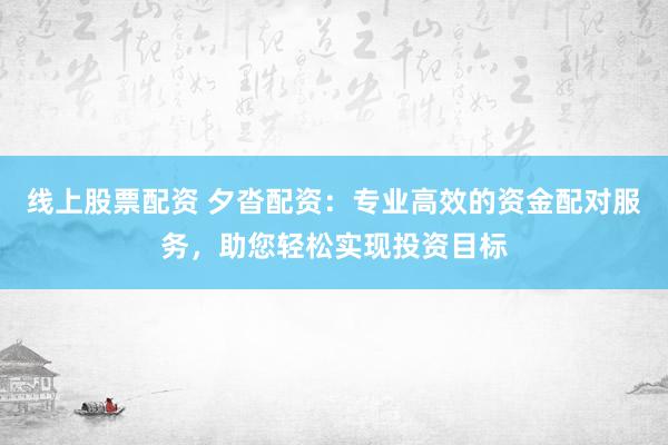 线上股票配资 夕沓配资：专业高效的资金配对服务，助您轻松实现投资目标