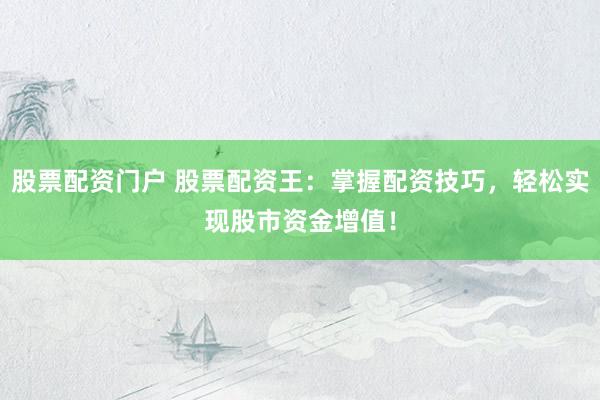 股票配资门户 股票配资王：掌握配资技巧，轻松实现股市资金增值！