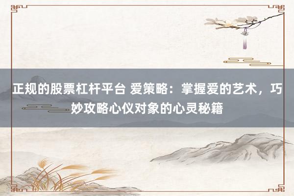 正规的股票杠杆平台 爱策略：掌握爱的艺术，巧妙攻略心仪对象的心灵秘籍