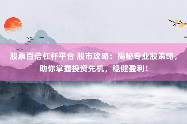 股票百倍杠杆平台 股市攻略：揭秘专业股策略，助你掌握投资先机，稳健盈利！