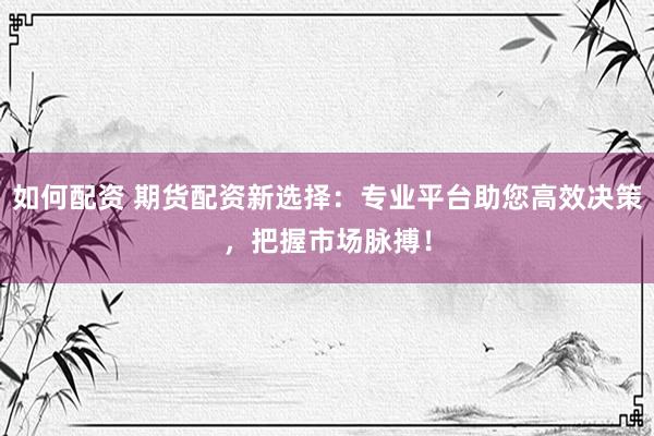 如何配资 期货配资新选择：专业平台助您高效决策，把握市场脉搏！