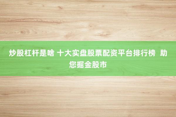 炒股杠杆是啥 十大实盘股票配资平台排行榜  助您掘金股市