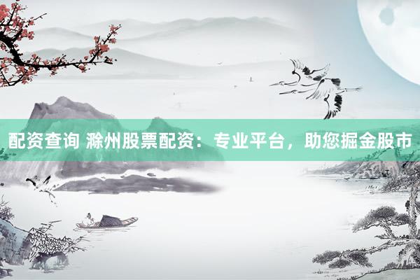 配资查询 滁州股票配资：专业平台，助您掘金股市