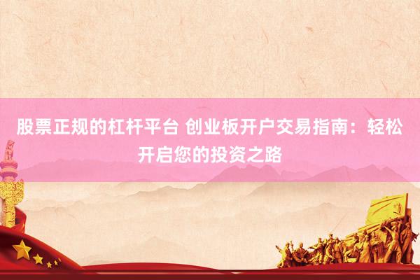 股票正规的杠杆平台 创业板开户交易指南：轻松开启您的投资之路