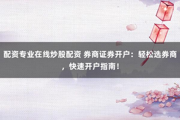 配资专业在线炒股配资 券商证券开户：轻松选券商，快速开户指南！