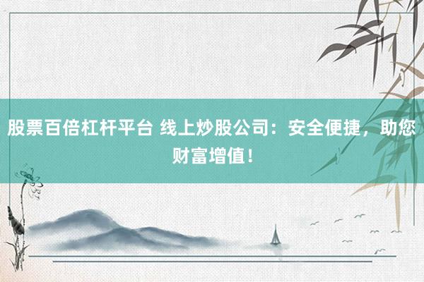 股票百倍杠杆平台 线上炒股公司：安全便捷，助您财富增值！