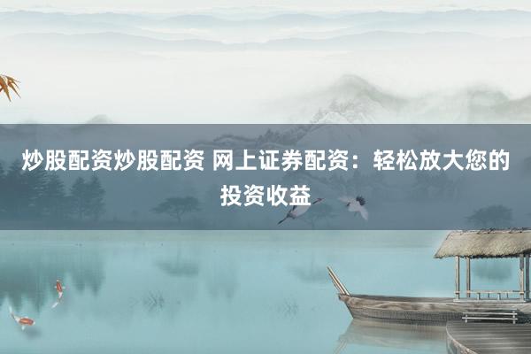 炒股配资炒股配资 网上证券配资：轻松放大您的投资收益