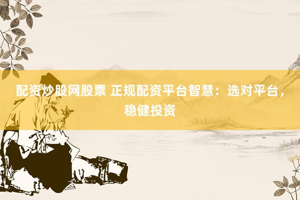 配资炒股网股票 正规配资平台智慧：选对平台，稳健投资