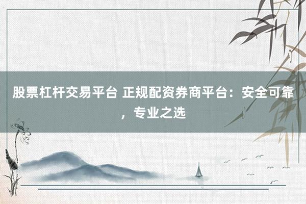 股票杠杆交易平台 正规配资券商平台：安全可靠，专业之选