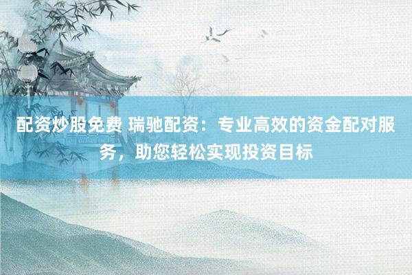 配资炒股免费 瑞驰配资：专业高效的资金配对服务，助您轻松实现投资目标