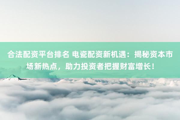 合法配资平台排名 电瓷配资新机遇：揭秘资本市场新热点，助力投资者把握财富增长！
