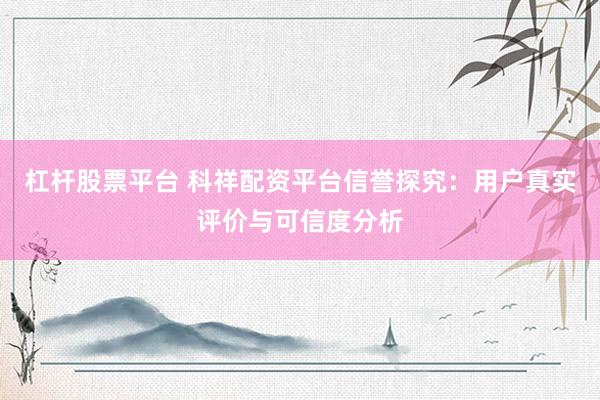 杠杆股票平台 科祥配资平台信誉探究：用户真实评价与可信度分析