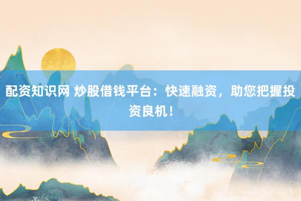 配资知识网 炒股借钱平台：快速融资，助您把握投资良机！