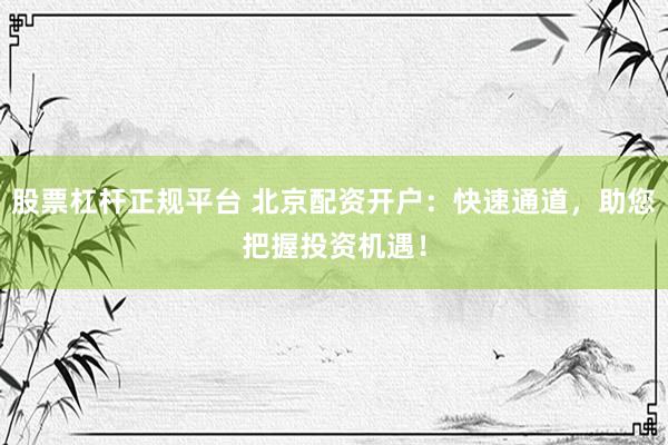 股票杠杆正规平台 北京配资开户：快速通道，助您把握投资机遇！