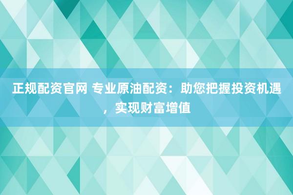 正规配资官网 专业原油配资：助您把握投资机遇，实现财富增值