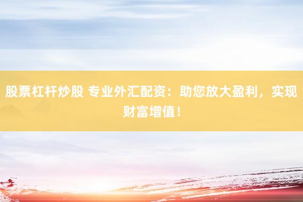 股票杠杆炒股 专业外汇配资：助您放大盈利，实现财富增值！