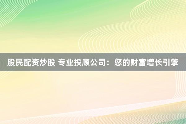 股民配资炒股 专业投顾公司：您的财富增长引擎
