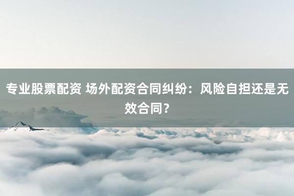 专业股票配资 场外配资合同纠纷：风险自担还是无效合同？