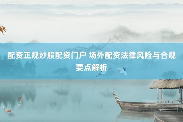 配资正规炒股配资门户 场外配资法律风险与合规要点解析