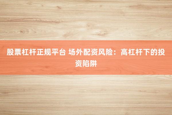 股票杠杆正规平台 场外配资风险：高杠杆下的投资陷阱